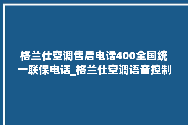 格兰仕空调售后电话400全国统一联保电话_格兰仕空调语音控制怎么呼叫 。格兰仕