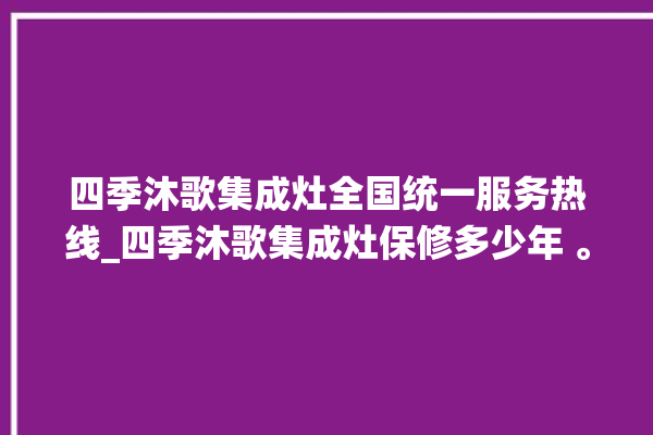 四季沐歌集成灶全国统一服务热线_四季沐歌集成灶保修多少年 。歌集