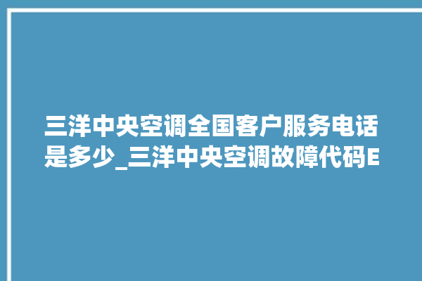 三洋中央空调全国客户服务电话是多少_三洋中央空调故障代码E01 。中央空调