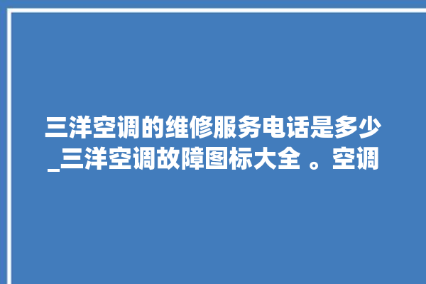 三洋空调的维修服务电话是多少_三洋空调故障图标大全 。空调