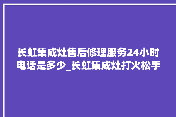 长虹集成灶售后修理服务24小时电话是多少_长虹集成灶打火松手灭 。长虹