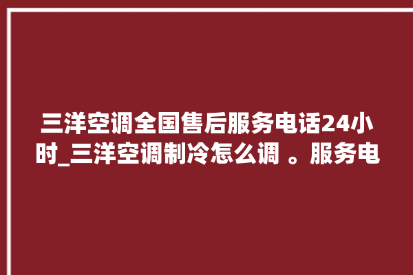 三洋空调全国售后服务电话24小时_三洋空调制冷怎么调 。服务电话