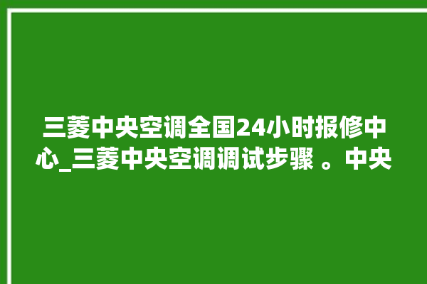 三菱中央空调全国24小时报修中心_三菱中央空调调试步骤 。中央空调