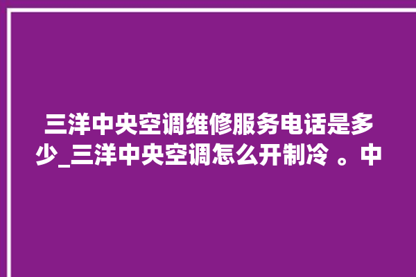 三洋中央空调维修服务电话是多少_三洋中央空调怎么开制冷 。中央空调