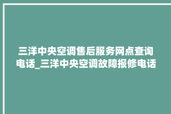 三洋中央空调售后服务网点查询电话_三洋中央空调故障报修电话是多少 。中央空调