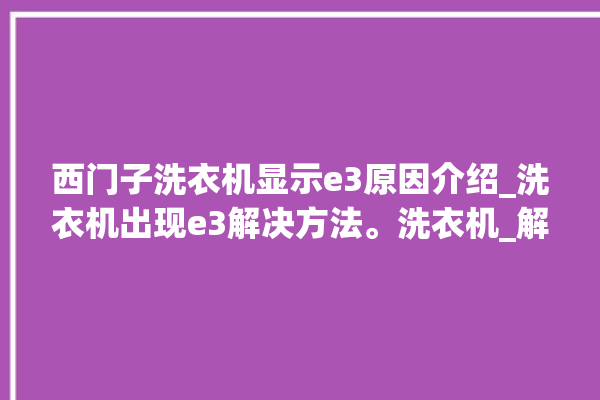 西门子洗衣机显示e3原因介绍_洗衣机出现e3解决方法。洗衣机_解决方法