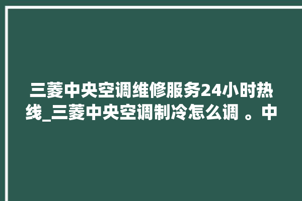 三菱中央空调维修服务24小时热线_三菱中央空调制冷怎么调 。中央空调