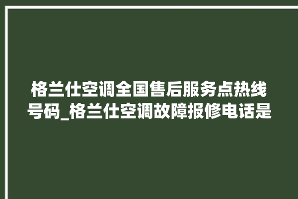 格兰仕空调全国售后服务点热线号码_格兰仕空调故障报修电话是多少 。格兰仕