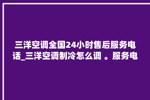 三洋空调全国24小时售后服务电话_三洋空调制冷怎么调 。服务电话