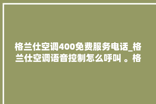 格兰仕空调400免费服务电话_格兰仕空调语音控制怎么呼叫 。格兰仕