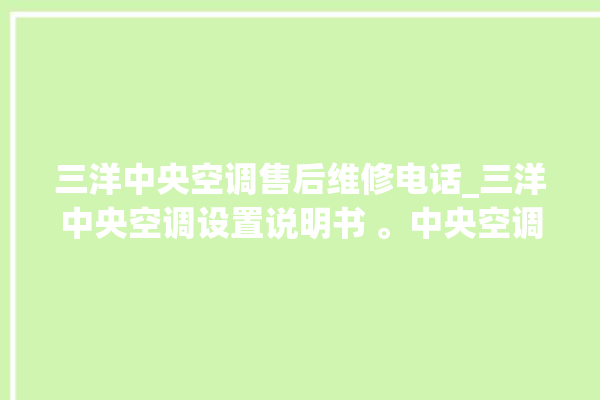 三洋中央空调售后维修电话_三洋中央空调设置说明书 。中央空调