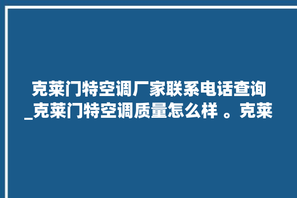 克莱门特空调厂家联系电话查询_克莱门特空调质量怎么样 。克莱