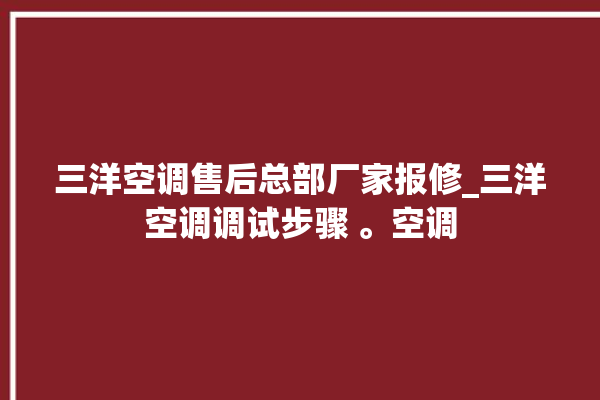 三洋空调售后总部厂家报修_三洋空调调试步骤 。空调