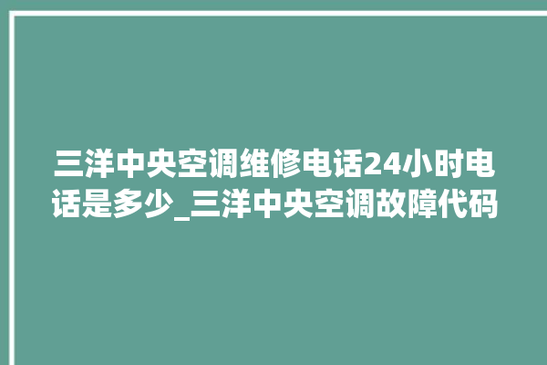 三洋中央空调维修电话24小时电话是多少_三洋中央空调故障代码E01 。中央空调