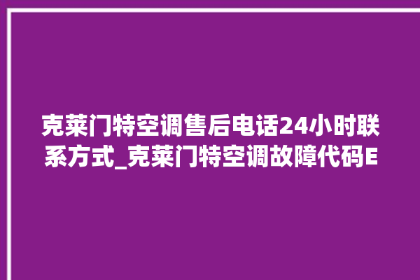 克莱门特空调售后电话24小时联系方式_克莱门特空调故障代码E01 。克莱