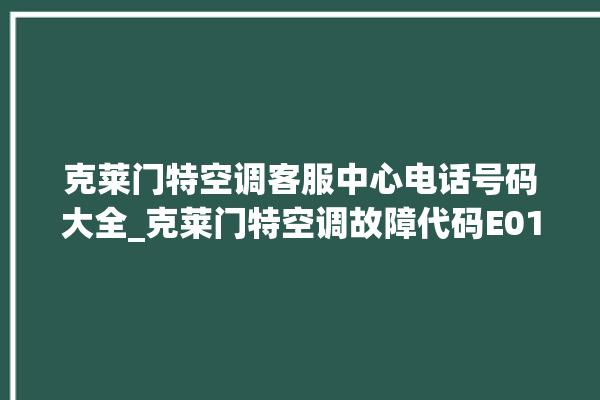 克莱门特空调客服中心电话号码大全_克莱门特空调故障代码E01 。克莱