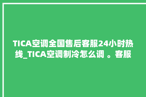 TICA空调全国售后客服24小时热线_TICA空调制冷怎么调 。客服