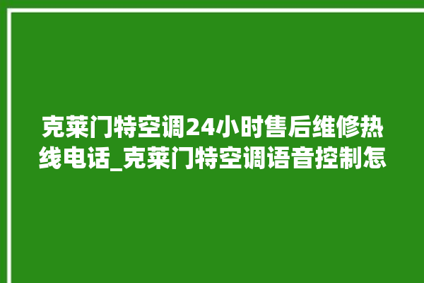 克莱门特空调24小时售后维修热线电话_克莱门特空调语音控制怎么呼叫 。克莱