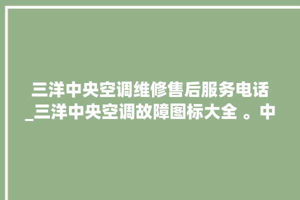 三洋中央空调维修售后服务电话_三洋中央空调故障图标大全 。中央空调