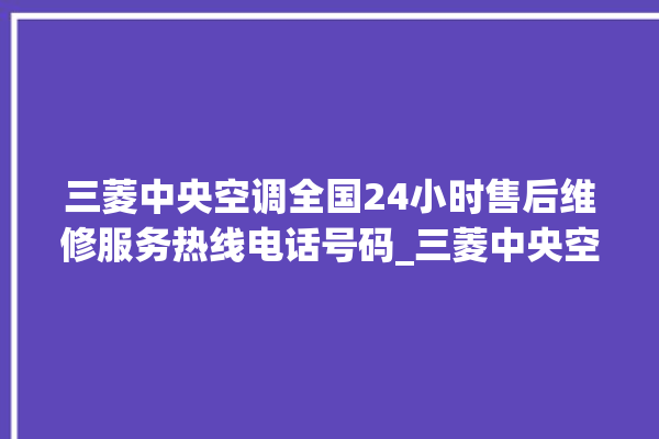 三菱中央空调全国24小时售后维修服务热线电话号码_三菱中央空调故障代码E01 。中央空调