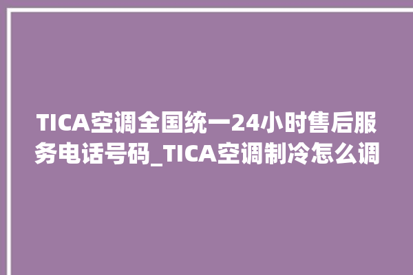 TICA空调全国统一24小时售后服务电话号码_TICA空调制冷怎么调 。全国统一