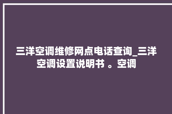 三洋空调维修网点电话查询_三洋空调设置说明书 。空调