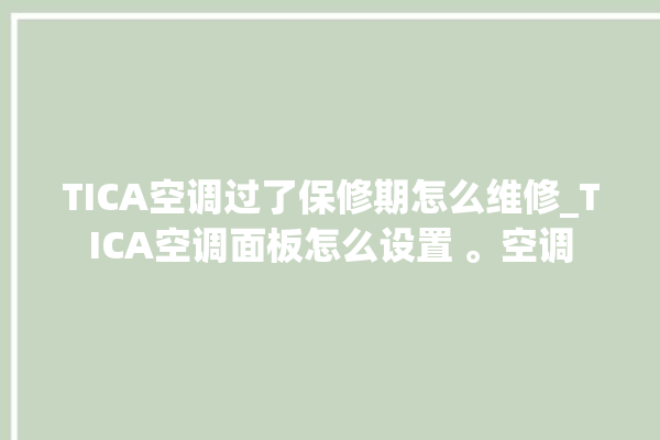 TICA空调过了保修期怎么维修_TICA空调面板怎么设置 。空调