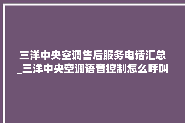 三洋中央空调售后服务电话汇总_三洋中央空调语音控制怎么呼叫 。中央空调