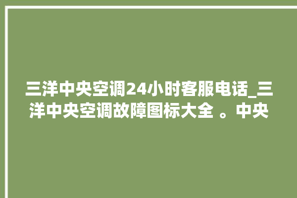 三洋中央空调24小时客服电话_三洋中央空调故障图标大全 。中央空调