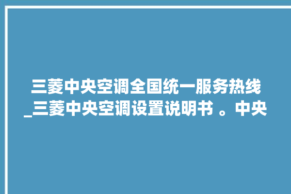 三菱中央空调全国统一服务热线_三菱中央空调设置说明书 。中央空调