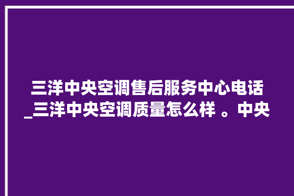 三洋中央空调售后服务中心电话_三洋中央空调质量怎么样 。中央空调