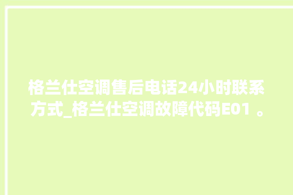 格兰仕空调售后电话24小时联系方式_格兰仕空调故障代码E01 。格兰仕