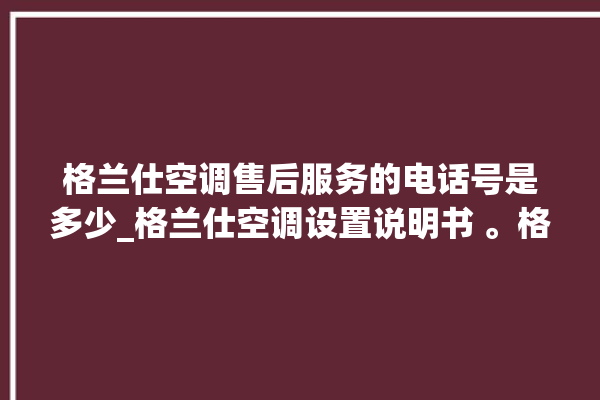 格兰仕空调售后服务的电话号是多少_格兰仕空调设置说明书 。格兰仕