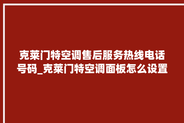 克莱门特空调售后服务热线电话号码_克莱门特空调面板怎么设置 。克莱