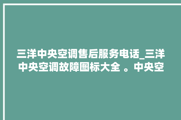 三洋中央空调售后服务电话_三洋中央空调故障图标大全 。中央空调