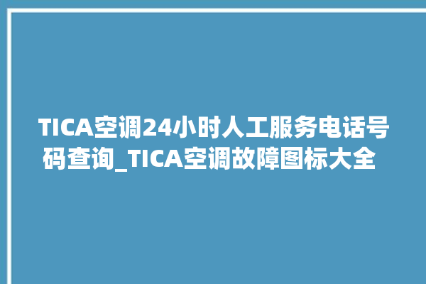 TICA空调24小时人工服务电话号码查询_TICA空调故障图标大全 。空调