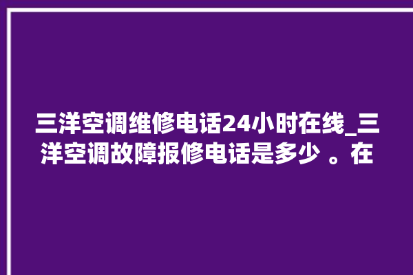 三洋空调维修电话24小时在线_三洋空调故障报修电话是多少 。在线