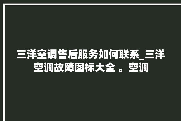 三洋空调售后服务如何联系_三洋空调故障图标大全 。空调