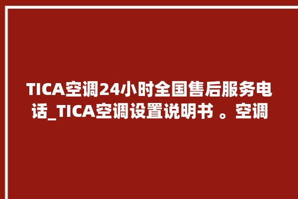 TICA空调24小时全国售后服务电话_TICA空调设置说明书 。空调