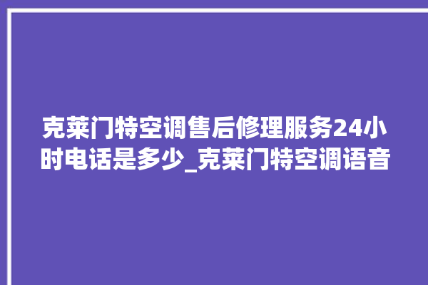 克莱门特空调售后修理服务24小时电话是多少_克莱门特空调语音控制怎么呼叫 。克莱