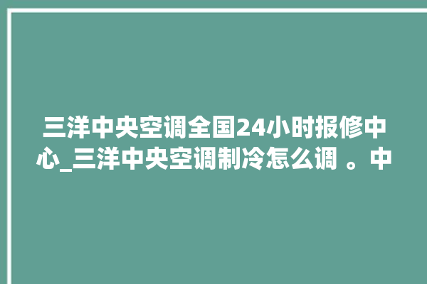 三洋中央空调全国24小时报修中心_三洋中央空调制冷怎么调 。中央空调