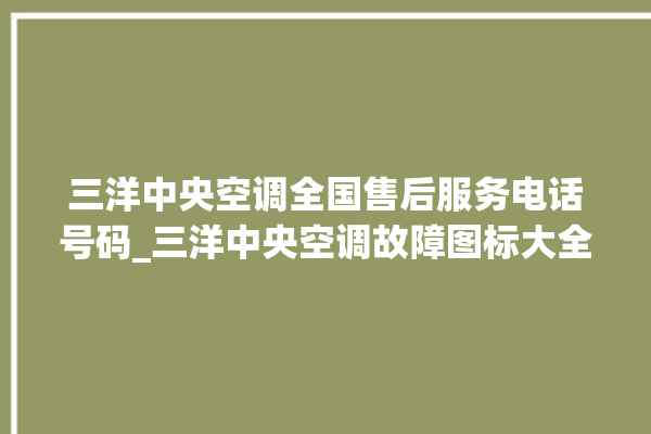 三洋中央空调全国售后服务电话号码_三洋中央空调故障图标大全 。中央空调