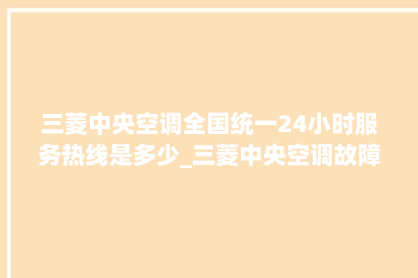 三菱中央空调全国统一24小时服务热线是多少_三菱中央空调故障代码E01 。中央空调