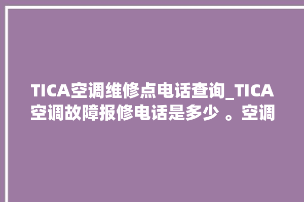 TICA空调维修点电话查询_TICA空调故障报修电话是多少 。空调