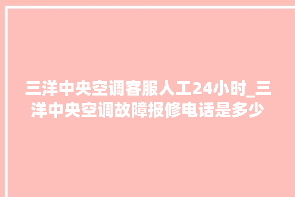 三洋中央空调客服人工24小时_三洋中央空调故障报修电话是多少 。中央空调