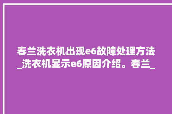 春兰洗衣机出现e6故障处理方法_洗衣机显示e6原因介绍。春兰_洗衣机