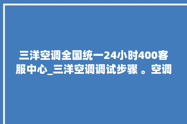 三洋空调全国统一24小时400客服中心_三洋空调调试步骤 。空调