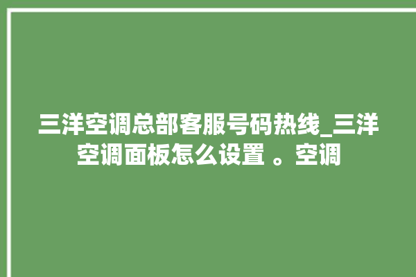 三洋空调总部客服号码热线_三洋空调面板怎么设置 。空调