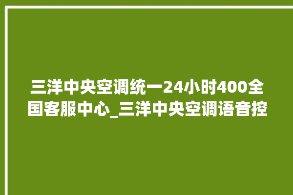 三洋中央空调统一24小时400全国客服中心_三洋中央空调语音控制怎么呼叫 。中央空调