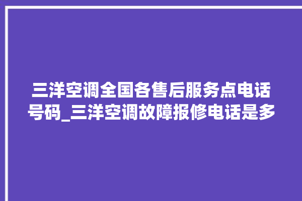 三洋空调全国各售后服务点电话号码_三洋空调故障报修电话是多少 。空调